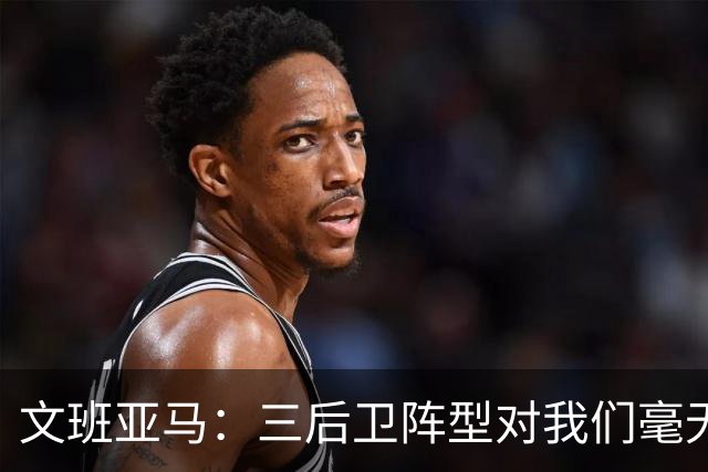 文班亚马：三后卫阵型对我们毫无压力，我们已习惯
